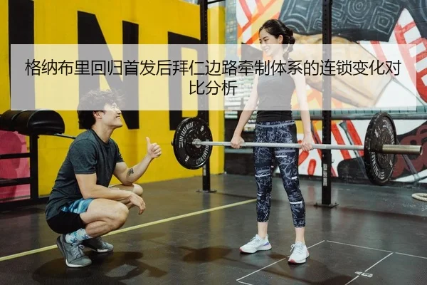 格纳布里回归首发后拜仁边路牵制体系的连锁变化对比分析