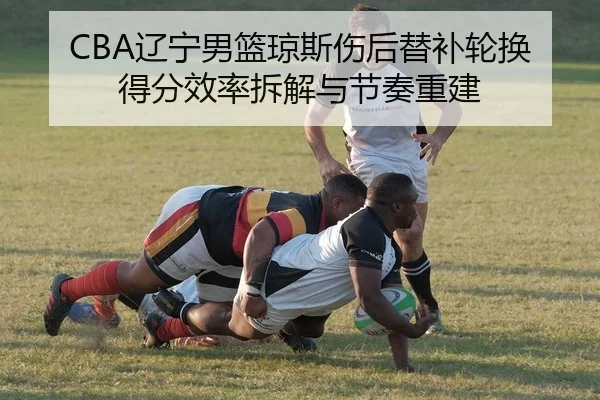 CBA辽宁男篮琼斯伤后替补轮换得分效率拆解与节奏重建